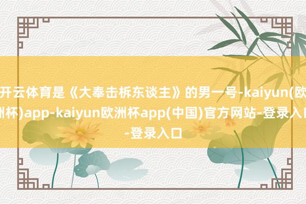 开云体育是《大奉击柝东谈主》的男一号-kaiyun(欧洲杯)app-kaiyun欧洲杯app(中国)官方网站-登录入口