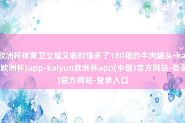 欧洲杯体育卫立煌又临时增多了180箱的牛肉罐头-kaiyun(欧洲杯)app-kaiyun欧洲杯app(中国)官方网站-登录入口