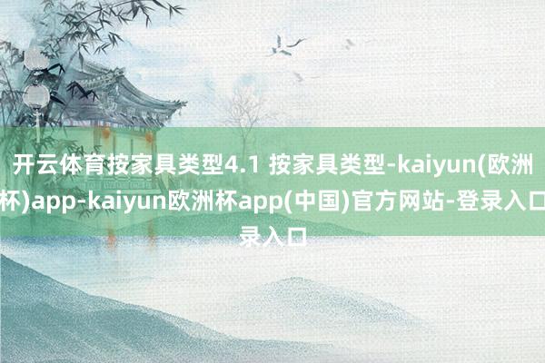 开云体育按家具类型4.1 按家具类型-kaiyun(欧洲杯)app-kaiyun欧洲杯app(中国)官方网站-登录入口