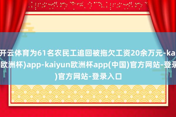 开云体育为61名农民工追回被拖欠工资20余万元-kaiyun(欧洲杯)app-kaiyun欧洲杯app(中国)官方网站-登录入口