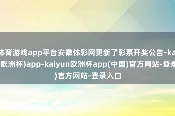 体育游戏app平台安徽体彩网更新了彩票开奖公告-kaiyun(欧洲杯)app-kaiyun欧洲杯app(中国)官方网站-登录入口