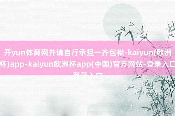 开yun体育网并请自行承担一齐包袱-kaiyun(欧洲杯)app-kaiyun欧洲杯app(中国)官方网站-登录入口