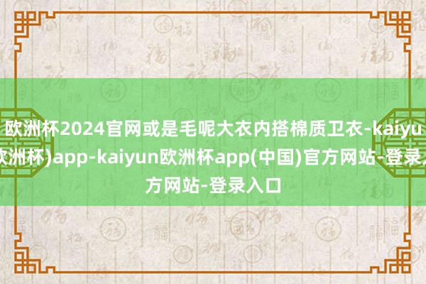 欧洲杯2024官网或是毛呢大衣内搭棉质卫衣-kaiyun(欧洲杯)app-kaiyun欧洲杯app(中国)官方网站-登录入口