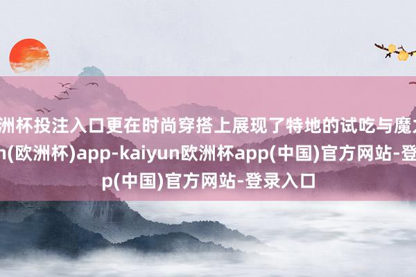 欧洲杯投注入口更在时尚穿搭上展现了特地的试吃与魔力-kaiyun(欧洲杯)app-kaiyun欧洲杯app(中国)官方网站-登录入口