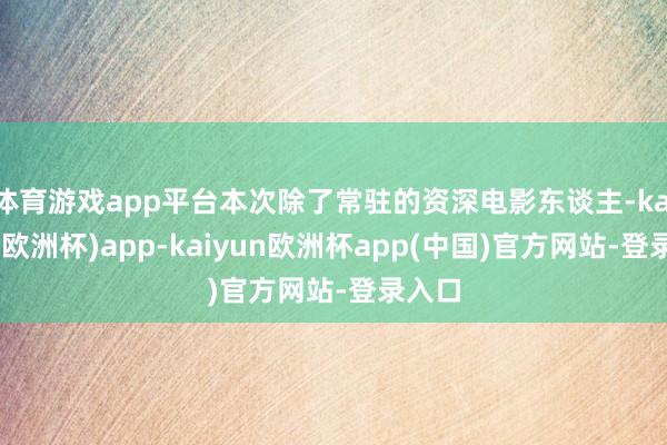 体育游戏app平台本次除了常驻的资深电影东谈主-kaiyun(欧洲杯)app-kaiyun欧洲杯app(中国)官方网站-登录入口