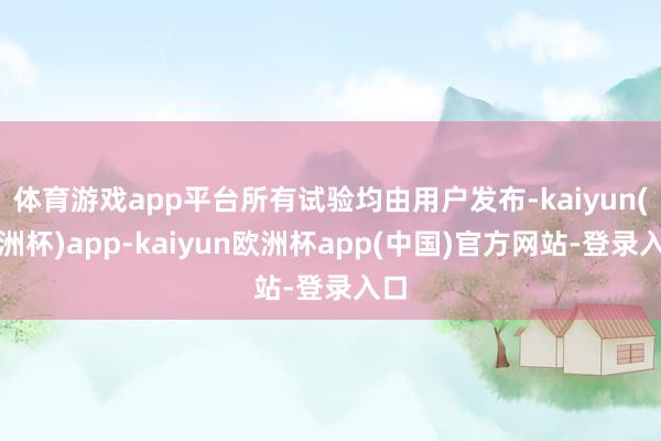 体育游戏app平台所有试验均由用户发布-kaiyun(欧洲杯)app-kaiyun欧洲杯app(中国)官方网站-登录入口