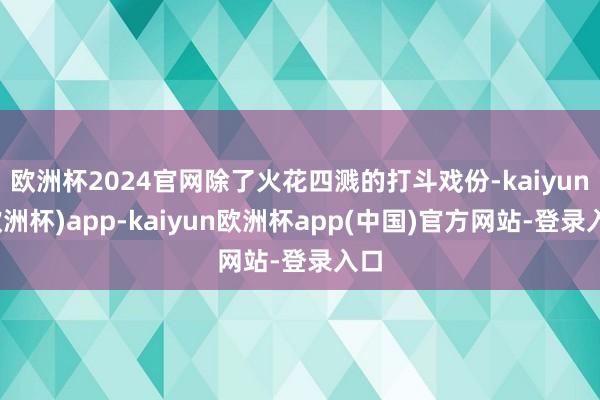 欧洲杯2024官网除了火花四溅的打斗戏份-kaiyun(欧洲杯)app-kaiyun欧洲杯app(中国)官方网站-登录入口