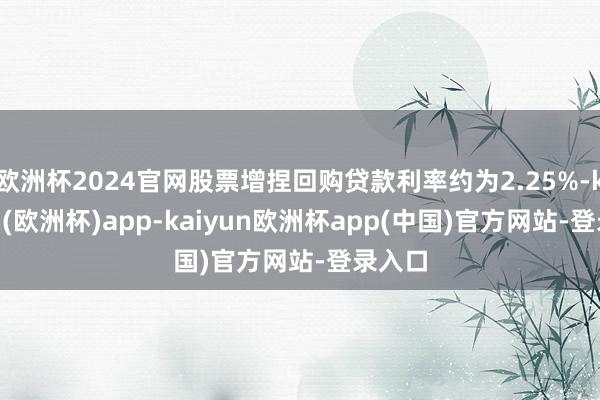 欧洲杯2024官网股票增捏回购贷款利率约为2.25%-kaiyun(欧洲杯)app-kaiyun欧洲杯app(中国)官方网站-登录入口