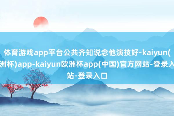 体育游戏app平台公共齐知说念他演技好-kaiyun(欧洲杯)app-kaiyun欧洲杯app(中国)官方网站-登录入口