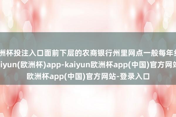 欧洲杯投注入口面前下层的农商银行州里网点一般每年约200万元-kaiyun(欧洲杯)app-kaiyun欧洲杯app(中国)官方网站-登录入口