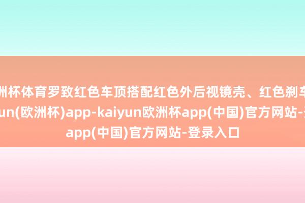 欧洲杯体育罗致红色车顶搭配红色外后视镜壳、红色刹车卡钳-kaiyun(欧洲杯)app-kaiyun欧洲杯app(中国)官方网站-登录入口