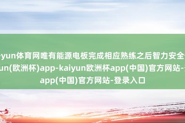 开yun体育网唯有能源电板完成相应熟练之后智力安全使用-kaiyun(欧洲杯)app-kaiyun欧洲杯app(中国)官方网站-登录入口