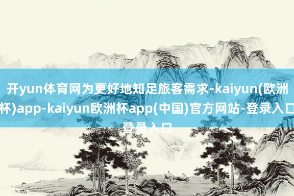 开yun体育网为更好地知足旅客需求-kaiyun(欧洲杯)app-kaiyun欧洲杯app(中国)官方网站-登录入口