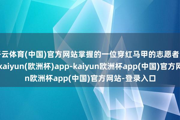 开云体育(中国)官方网站掌握的一位穿红马甲的志愿者见状走了过来-kaiyun(欧洲杯)app-kaiyun欧洲杯app(中国)官方网站-登录入口