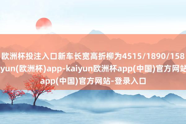 欧洲杯投注入口新车长宽高折柳为4515/1890/1580毫米-kaiyun(欧洲杯)app-kaiyun欧洲杯app(中国)官方网站-登录入口