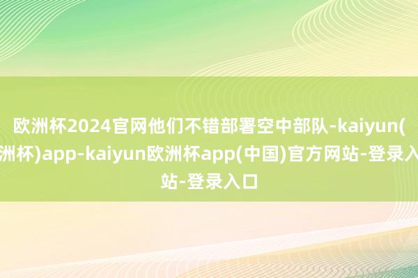 欧洲杯2024官网他们不错部署空中部队-kaiyun(欧洲杯)app-kaiyun欧洲杯app(中国)官方网站-登录入口