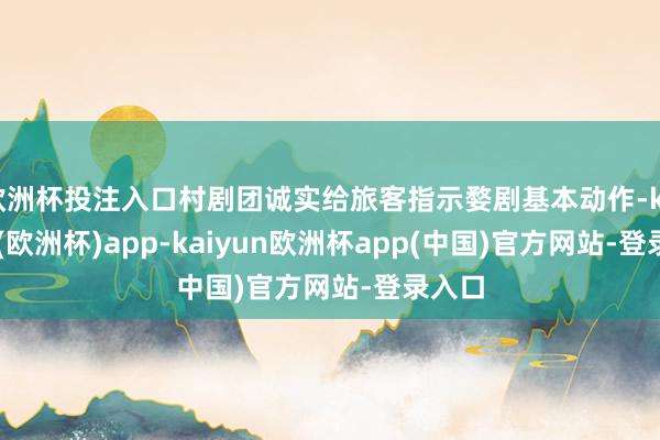 欧洲杯投注入口村剧团诚实给旅客指示婺剧基本动作-kaiyun(欧洲杯)app-kaiyun欧洲杯app(中国)官方网站-登录入口