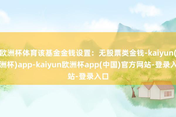 欧洲杯体育该基金金钱设置：无股票类金钱-kaiyun(欧洲杯)app-kaiyun欧洲杯app(中国)官方网站-登录入口