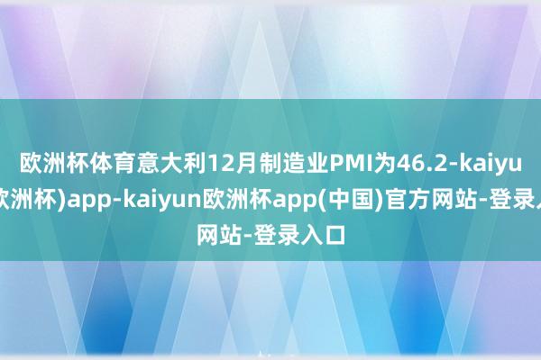 欧洲杯体育意大利12月制造业PMI为46.2-kaiyun(欧洲杯)app-kaiyun欧洲杯app(中国)官方网站-登录入口