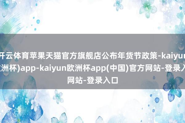 开云体育苹果天猫官方旗舰店公布年货节政策-kaiyun(欧洲杯)app-kaiyun欧洲杯app(中国)官方网站-登录入口