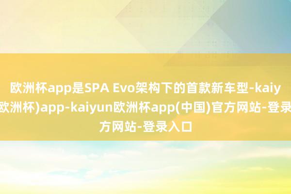 欧洲杯app是SPA Evo架构下的首款新车型-kaiyun(欧洲杯)app-kaiyun欧洲杯app(中国)官方网站-登录入口