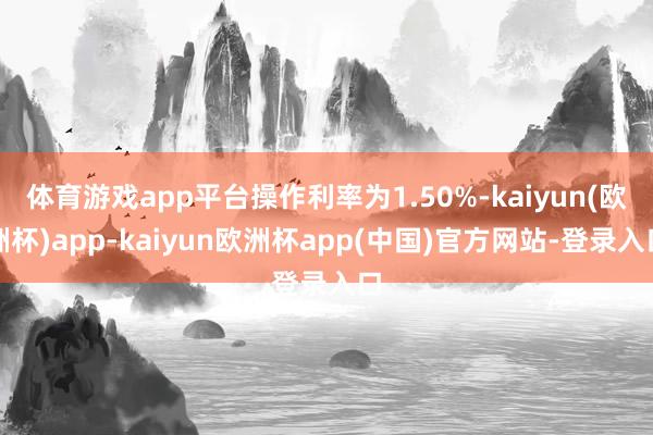 体育游戏app平台操作利率为1.50%-kaiyun(欧洲杯)app-kaiyun欧洲杯app(中国)官方网站-登录入口