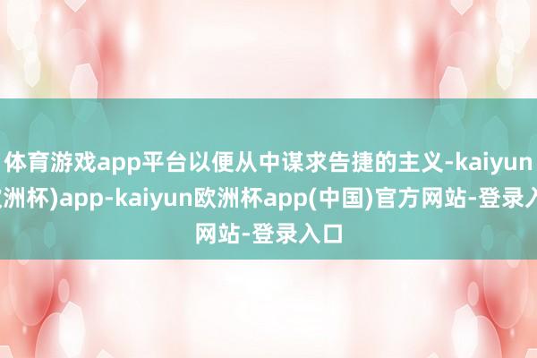 体育游戏app平台以便从中谋求告捷的主义-kaiyun(欧洲杯)app-kaiyun欧洲杯app(中国)官方网站-登录入口