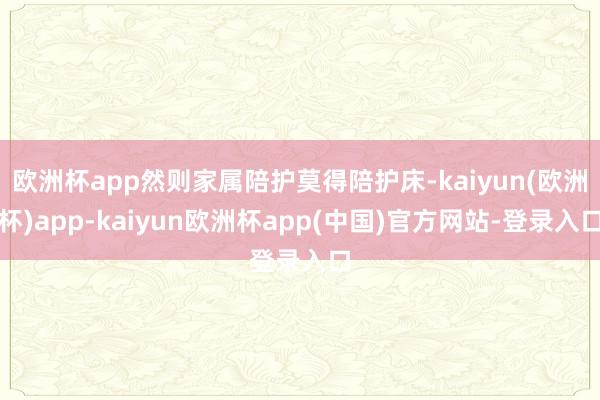 欧洲杯app然则家属陪护莫得陪护床-kaiyun(欧洲杯)app-kaiyun欧洲杯app(中国)官方网站-登录入口