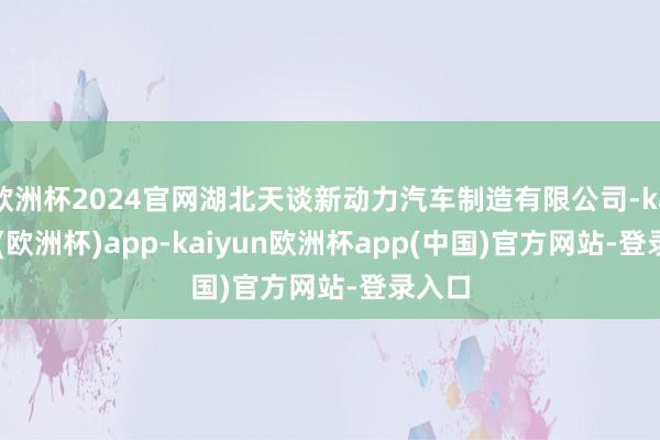 欧洲杯2024官网湖北天谈新动力汽车制造有限公司-kaiyun(欧洲杯)app-kaiyun欧洲杯app(中国)官方网站-登录入口