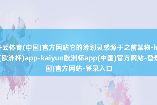 开云体育(中国)官方网站它的筹划灵感源于之前某物-kaiyun(欧洲杯)app-kaiyun欧洲杯app(中国)官方网站-登录入口