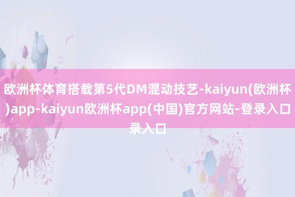 欧洲杯体育搭载第5代DM混动技艺-kaiyun(欧洲杯)app-kaiyun欧洲杯app(中国)官方网站-登录入口