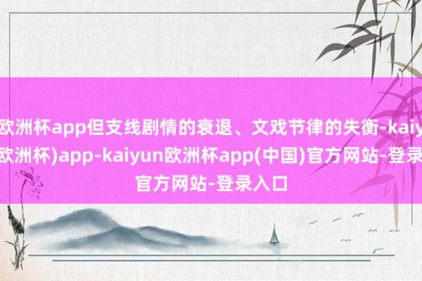 欧洲杯app但支线剧情的衰退、文戏节律的失衡-kaiyun(欧洲杯)app-kaiyun欧洲杯app(中国)官方网站-登录入口