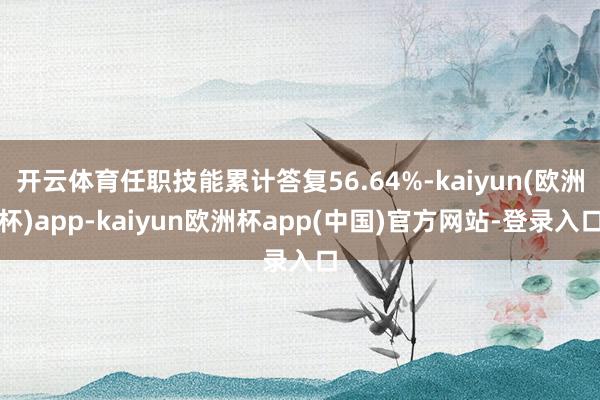 开云体育任职技能累计答复56.64%-kaiyun(欧洲杯)app-kaiyun欧洲杯app(中国)官方网站-登录入口