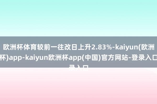 欧洲杯体育较前一往改日上升2.83%-kaiyun(欧洲杯)app-kaiyun欧洲杯app(中国)官方网站-登录入口