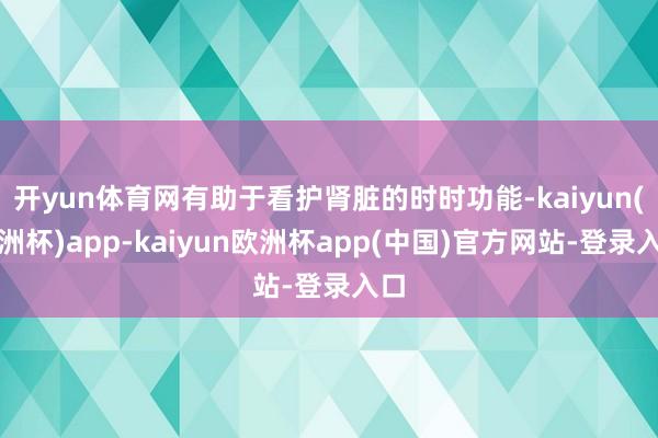 开yun体育网有助于看护肾脏的时时功能-kaiyun(欧洲杯)app-kaiyun欧洲杯app(中国)官方网站-登录入口