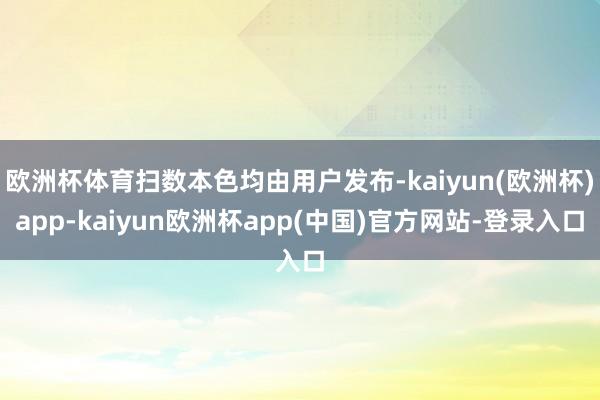 欧洲杯体育扫数本色均由用户发布-kaiyun(欧洲杯)app-kaiyun欧洲杯app(中国)官方网站-登录入口