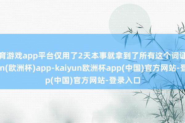 体育游戏app平台仅用了2天本事就拿到了所有这个词证照-kaiyun(欧洲杯)app-kaiyun欧洲杯app(中国)官方网站-登录入口